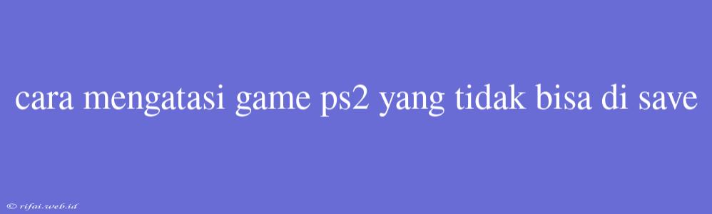 Cara Mengatasi Game Ps2 Yang Tidak Bisa Di Save