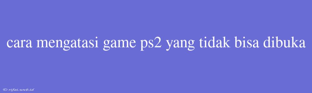 Cara Mengatasi Game Ps2 Yang Tidak Bisa Dibuka