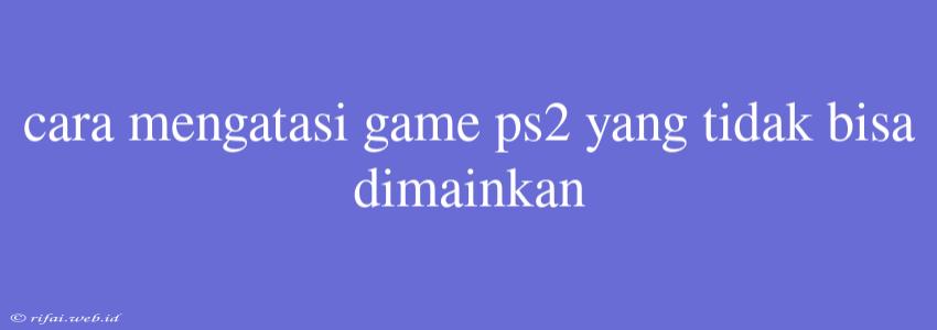 Cara Mengatasi Game Ps2 Yang Tidak Bisa Dimainkan