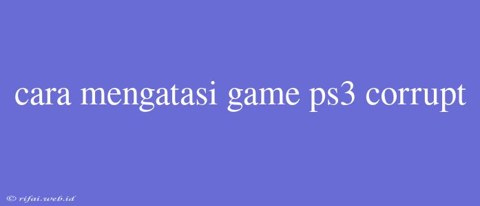 Cara Mengatasi Game Ps3 Corrupt