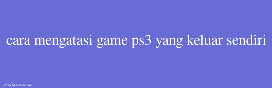 Cara Mengatasi Game Ps3 Yang Keluar Sendiri