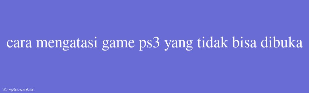 Cara Mengatasi Game Ps3 Yang Tidak Bisa Dibuka