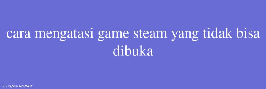 Cara Mengatasi Game Steam Yang Tidak Bisa Dibuka