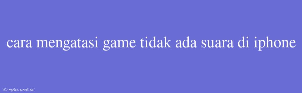 Cara Mengatasi Game Tidak Ada Suara Di Iphone