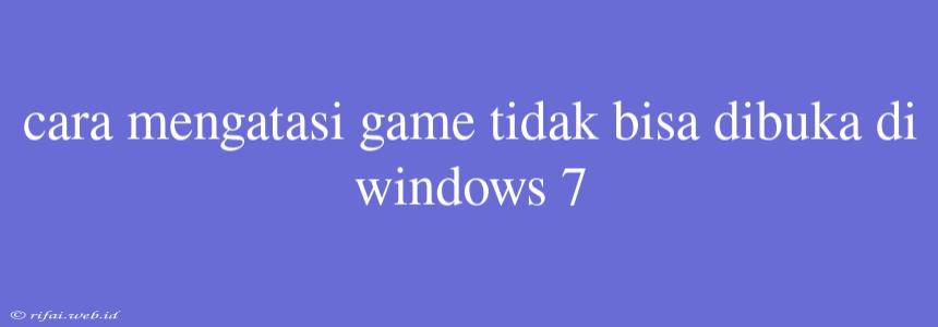 Cara Mengatasi Game Tidak Bisa Dibuka Di Windows 7