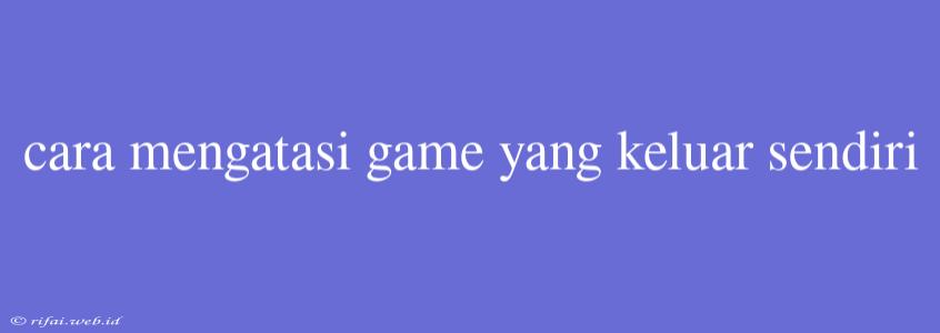 Cara Mengatasi Game Yang Keluar Sendiri