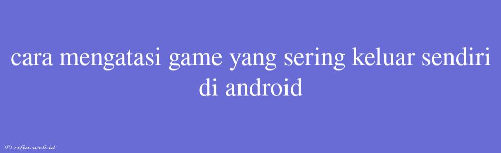 Cara Mengatasi Game Yang Sering Keluar Sendiri Di Android