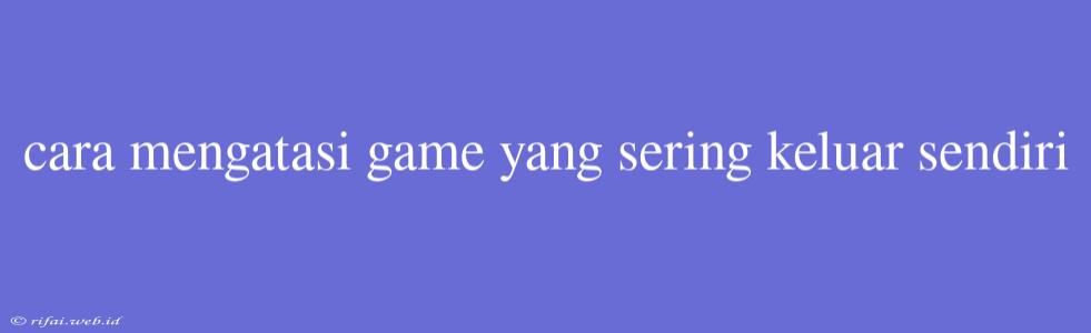 Cara Mengatasi Game Yang Sering Keluar Sendiri