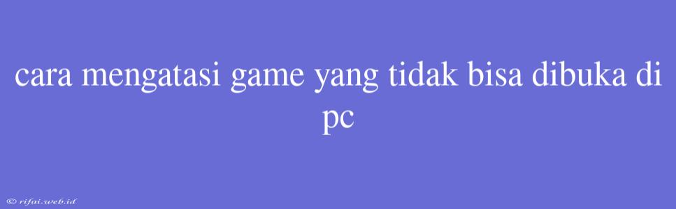 Cara Mengatasi Game Yang Tidak Bisa Dibuka Di Pc