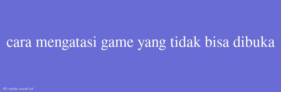 Cara Mengatasi Game Yang Tidak Bisa Dibuka