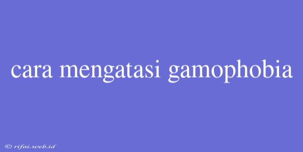 Cara Mengatasi Gamophobia