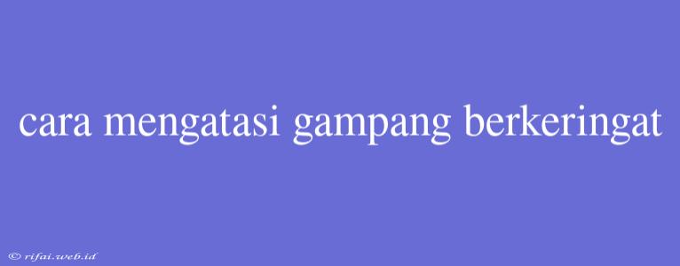 Cara Mengatasi Gampang Berkeringat