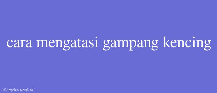 Cara Mengatasi Gampang Kencing