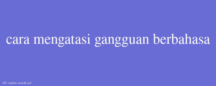 Cara Mengatasi Gangguan Berbahasa