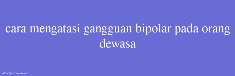 Cara Mengatasi Gangguan Bipolar Pada Orang Dewasa