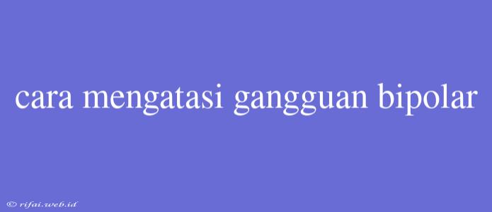 Cara Mengatasi Gangguan Bipolar