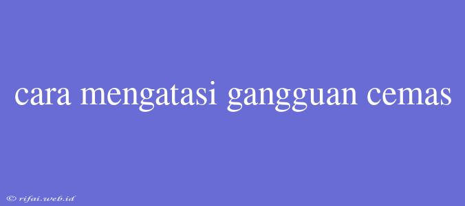 Cara Mengatasi Gangguan Cemas