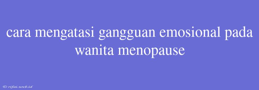 Cara Mengatasi Gangguan Emosional Pada Wanita Menopause