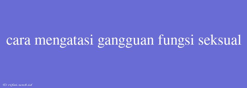 Cara Mengatasi Gangguan Fungsi Seksual