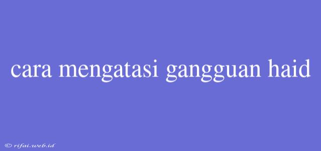 Cara Mengatasi Gangguan Haid