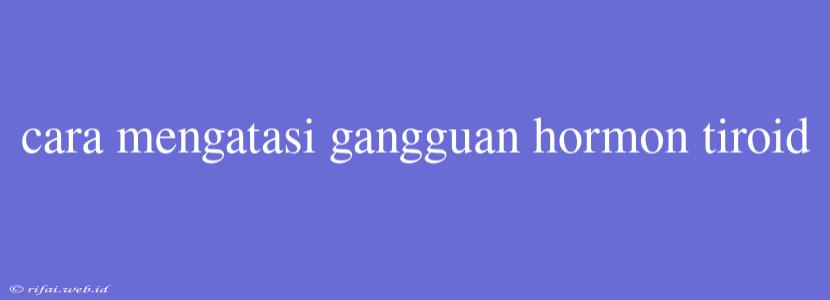 Cara Mengatasi Gangguan Hormon Tiroid