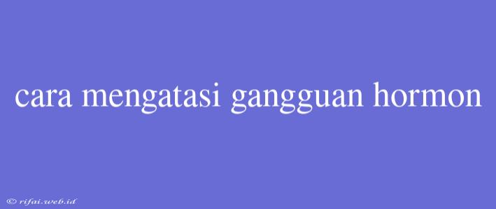 Cara Mengatasi Gangguan Hormon