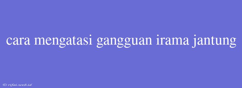 Cara Mengatasi Gangguan Irama Jantung