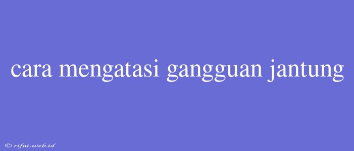 Cara Mengatasi Gangguan Jantung