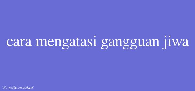 Cara Mengatasi Gangguan Jiwa