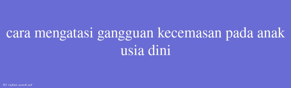 Cara Mengatasi Gangguan Kecemasan Pada Anak Usia Dini