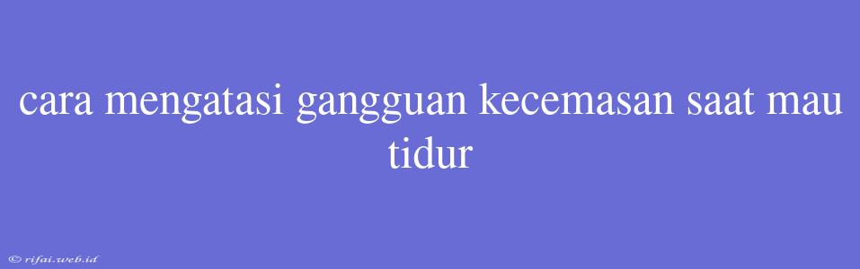 Cara Mengatasi Gangguan Kecemasan Saat Mau Tidur