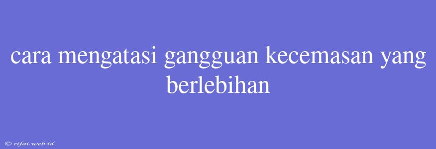 Cara Mengatasi Gangguan Kecemasan Yang Berlebihan