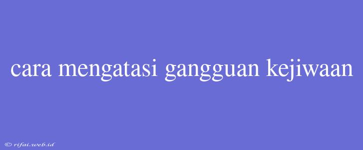 Cara Mengatasi Gangguan Kejiwaan