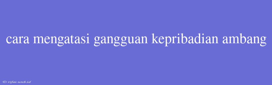 Cara Mengatasi Gangguan Kepribadian Ambang