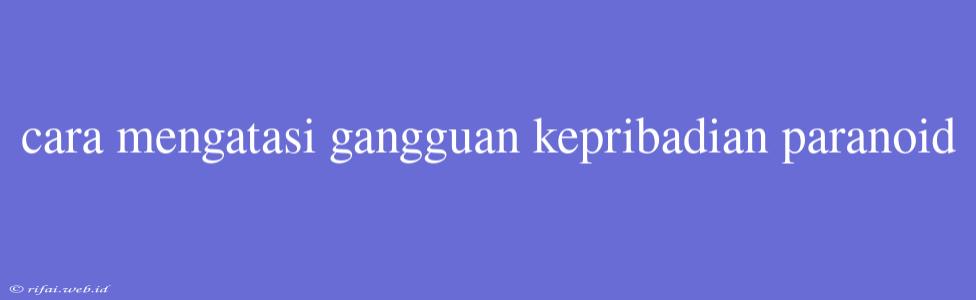 Cara Mengatasi Gangguan Kepribadian Paranoid