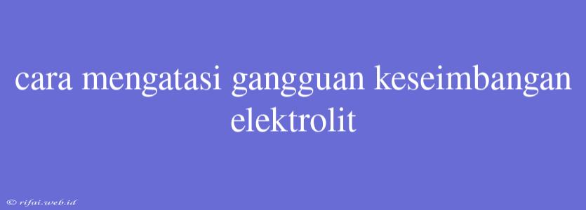 Cara Mengatasi Gangguan Keseimbangan Elektrolit