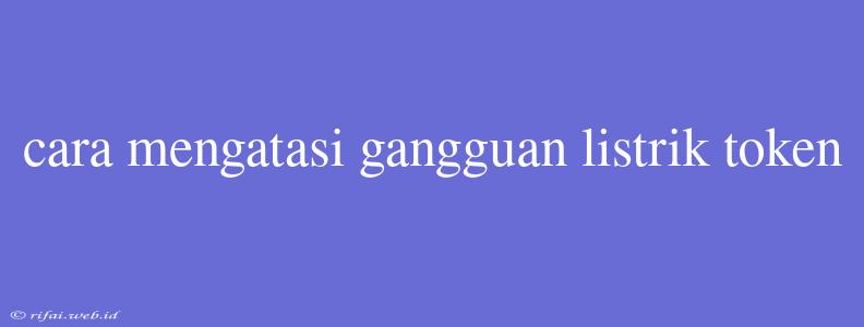 Cara Mengatasi Gangguan Listrik Token