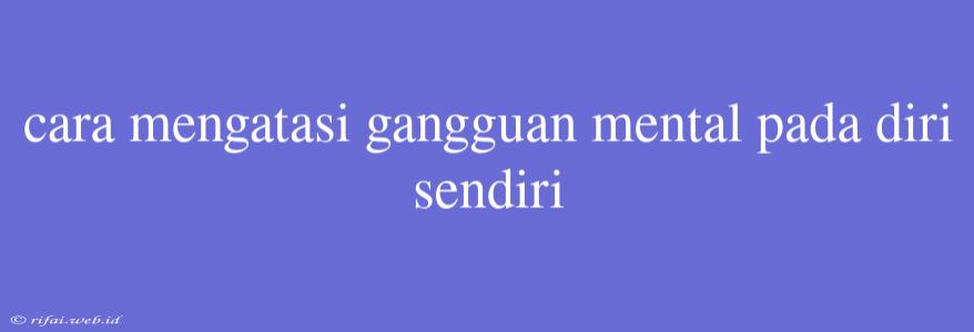 Cara Mengatasi Gangguan Mental Pada Diri Sendiri