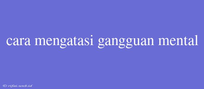 Cara Mengatasi Gangguan Mental