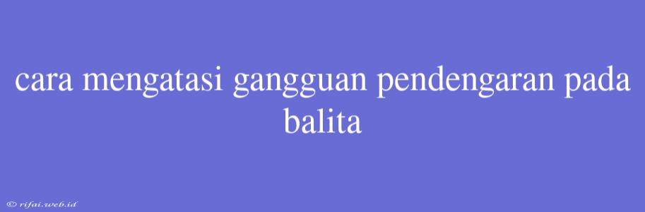 Cara Mengatasi Gangguan Pendengaran Pada Balita