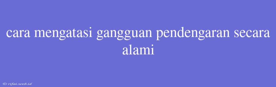 Cara Mengatasi Gangguan Pendengaran Secara Alami