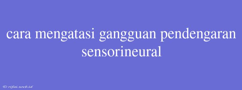 Cara Mengatasi Gangguan Pendengaran Sensorineural