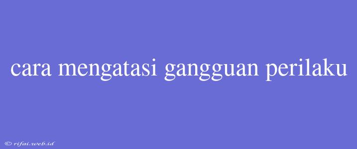 Cara Mengatasi Gangguan Perilaku