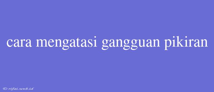 Cara Mengatasi Gangguan Pikiran