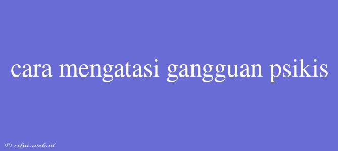 Cara Mengatasi Gangguan Psikis