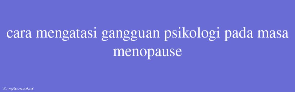 Cara Mengatasi Gangguan Psikologi Pada Masa Menopause