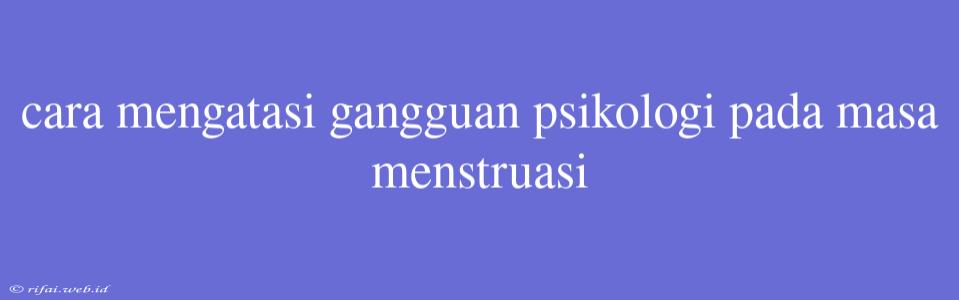 Cara Mengatasi Gangguan Psikologi Pada Masa Menstruasi