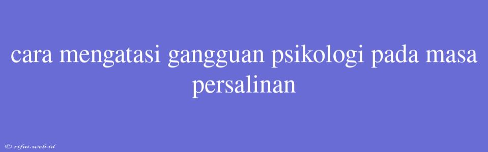 Cara Mengatasi Gangguan Psikologi Pada Masa Persalinan