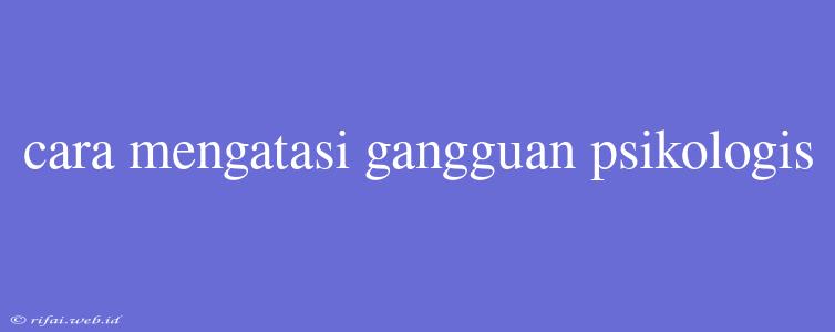 Cara Mengatasi Gangguan Psikologis