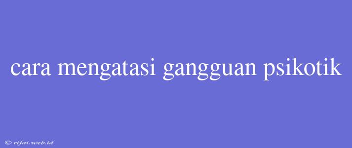 Cara Mengatasi Gangguan Psikotik